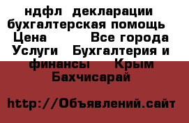 3ндфл, декларации, бухгалтерская помощь › Цена ­ 500 - Все города Услуги » Бухгалтерия и финансы   . Крым,Бахчисарай